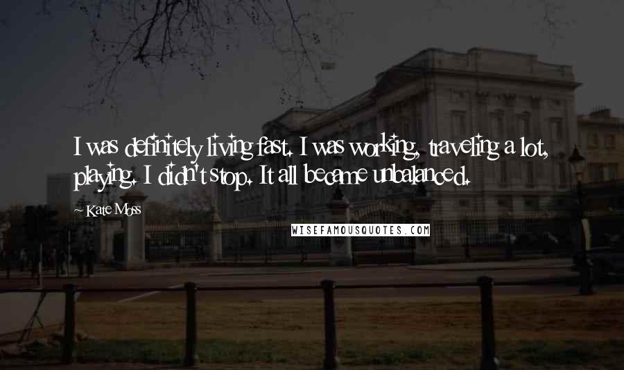 Kate Moss Quotes: I was definitely living fast. I was working, traveling a lot, playing. I didn't stop. It all became unbalanced.