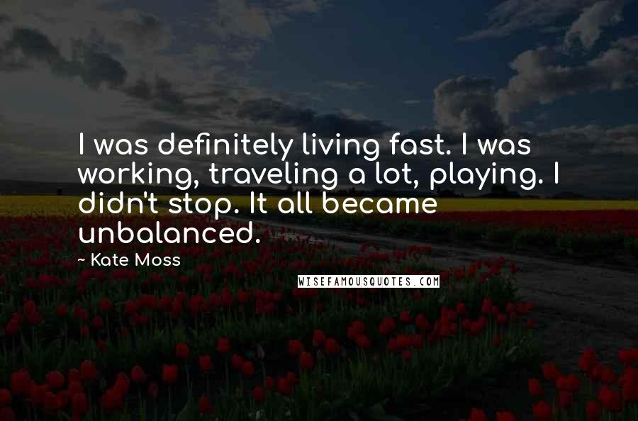 Kate Moss Quotes: I was definitely living fast. I was working, traveling a lot, playing. I didn't stop. It all became unbalanced.