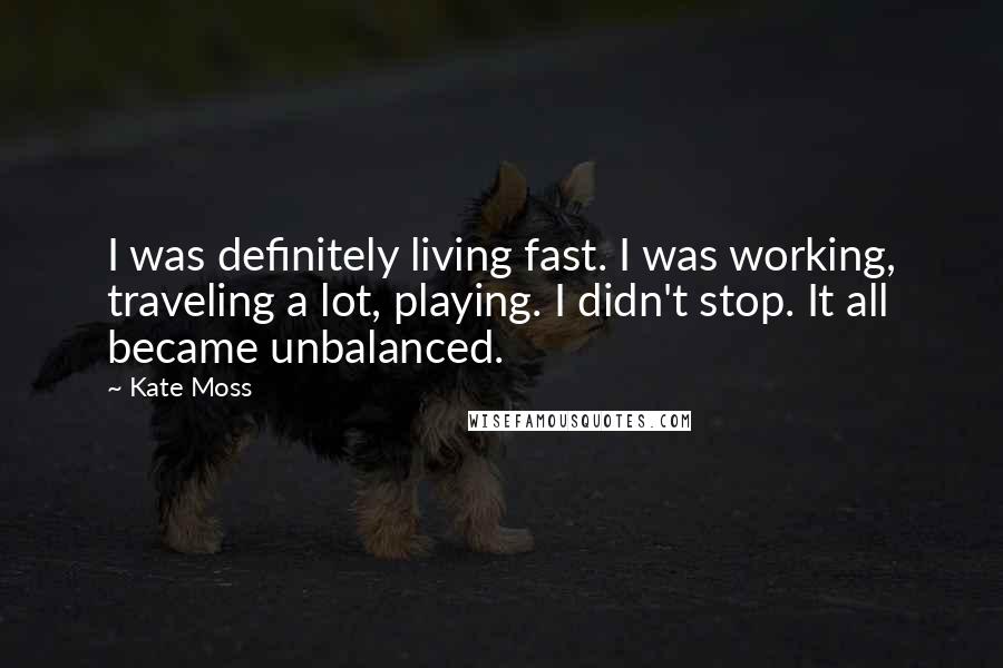 Kate Moss Quotes: I was definitely living fast. I was working, traveling a lot, playing. I didn't stop. It all became unbalanced.