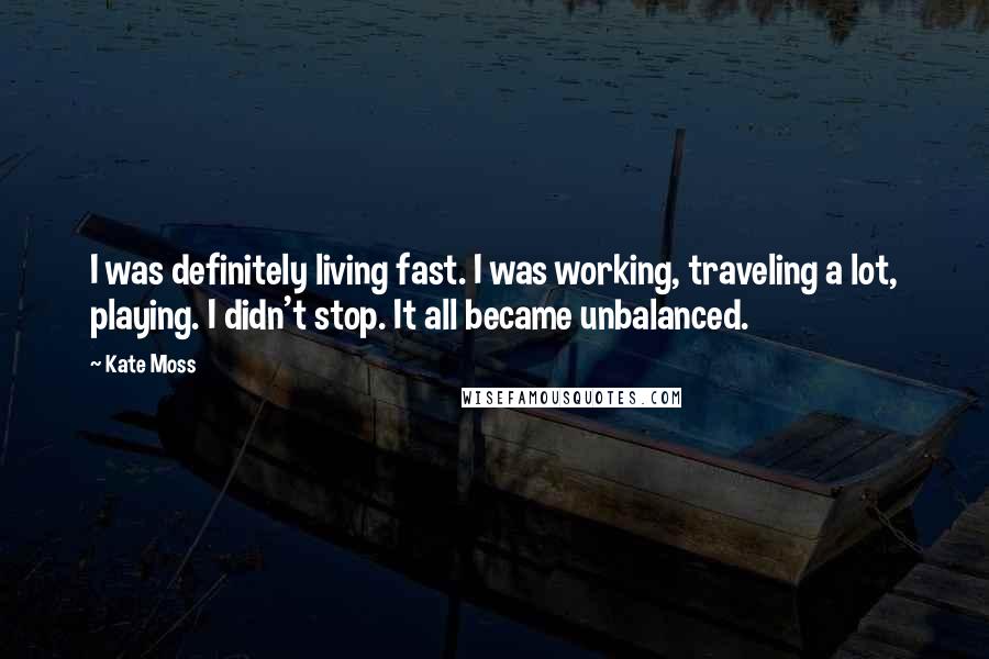 Kate Moss Quotes: I was definitely living fast. I was working, traveling a lot, playing. I didn't stop. It all became unbalanced.