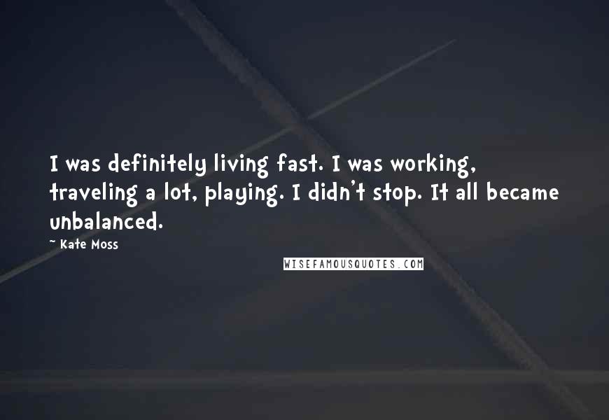 Kate Moss Quotes: I was definitely living fast. I was working, traveling a lot, playing. I didn't stop. It all became unbalanced.