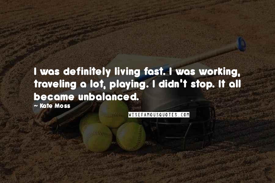 Kate Moss Quotes: I was definitely living fast. I was working, traveling a lot, playing. I didn't stop. It all became unbalanced.