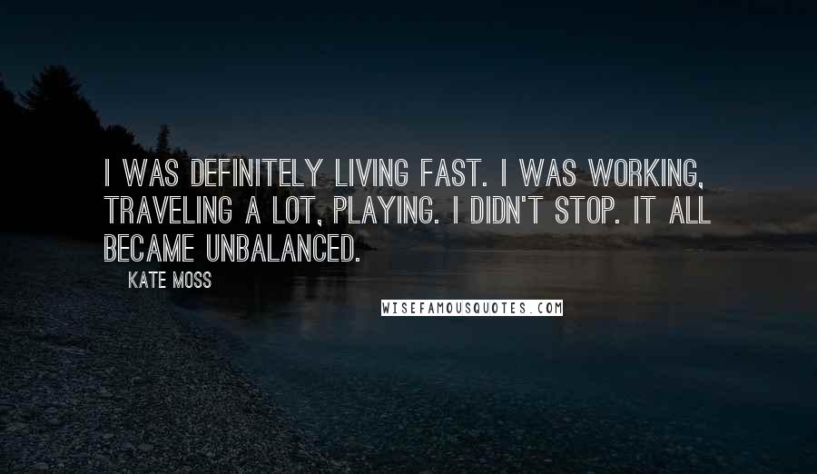 Kate Moss Quotes: I was definitely living fast. I was working, traveling a lot, playing. I didn't stop. It all became unbalanced.