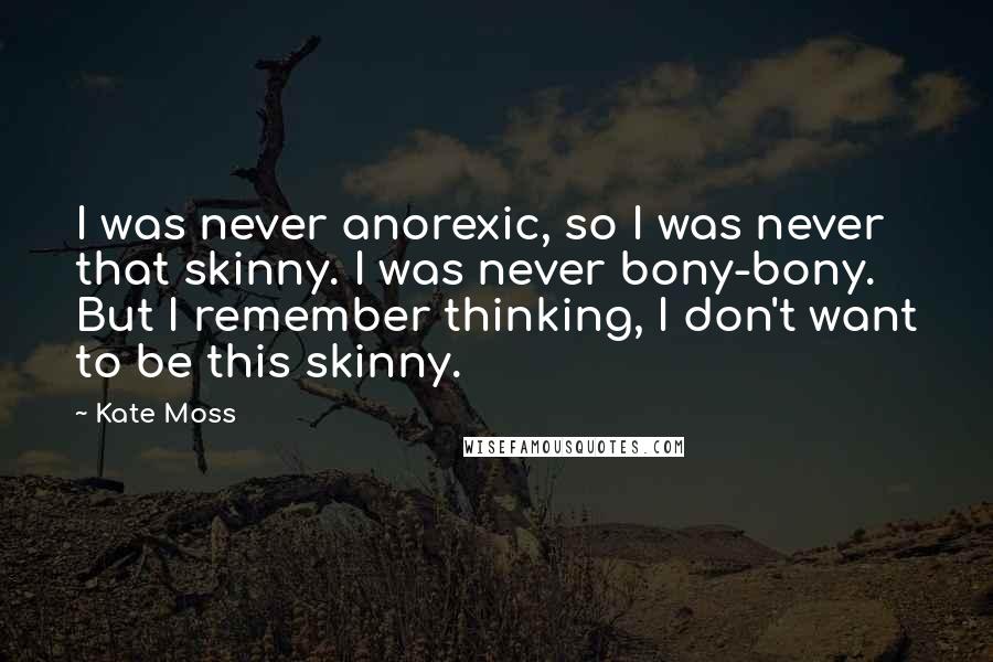 Kate Moss Quotes: I was never anorexic, so I was never that skinny. I was never bony-bony. But I remember thinking, I don't want to be this skinny.
