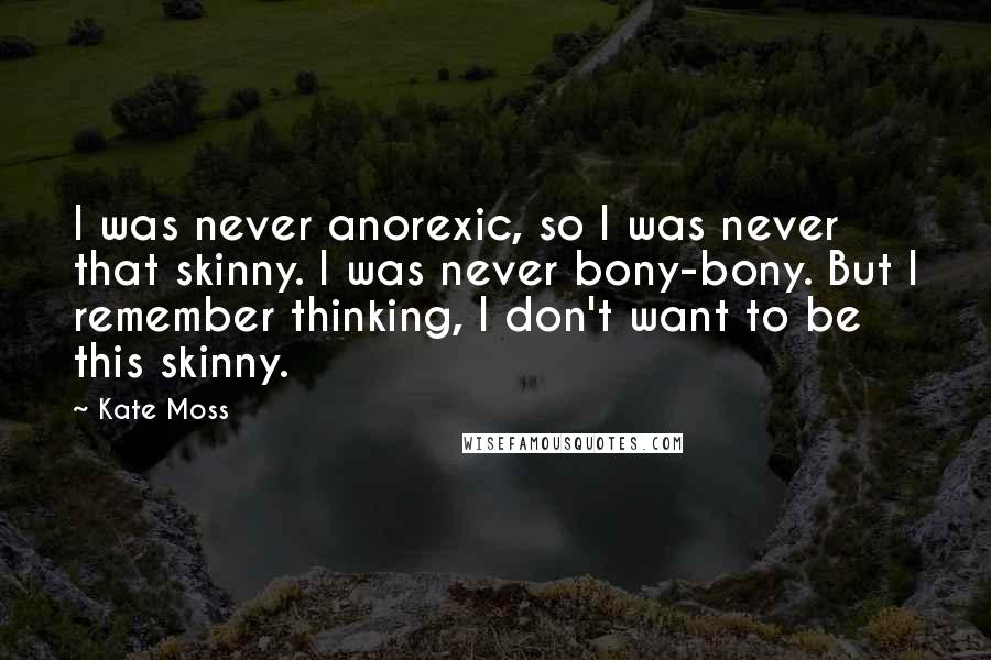 Kate Moss Quotes: I was never anorexic, so I was never that skinny. I was never bony-bony. But I remember thinking, I don't want to be this skinny.