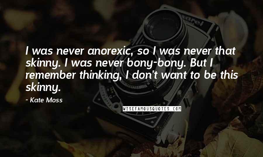 Kate Moss Quotes: I was never anorexic, so I was never that skinny. I was never bony-bony. But I remember thinking, I don't want to be this skinny.