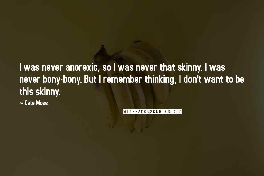 Kate Moss Quotes: I was never anorexic, so I was never that skinny. I was never bony-bony. But I remember thinking, I don't want to be this skinny.