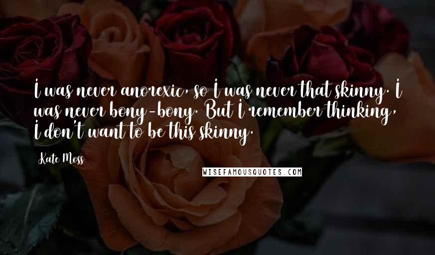 Kate Moss Quotes: I was never anorexic, so I was never that skinny. I was never bony-bony. But I remember thinking, I don't want to be this skinny.