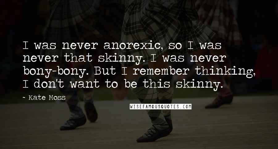 Kate Moss Quotes: I was never anorexic, so I was never that skinny. I was never bony-bony. But I remember thinking, I don't want to be this skinny.