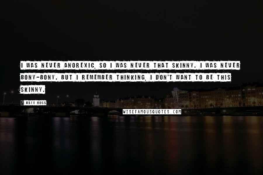 Kate Moss Quotes: I was never anorexic, so I was never that skinny. I was never bony-bony. But I remember thinking, I don't want to be this skinny.