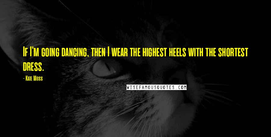 Kate Moss Quotes: If I'm going dancing, then I wear the highest heels with the shortest dress.