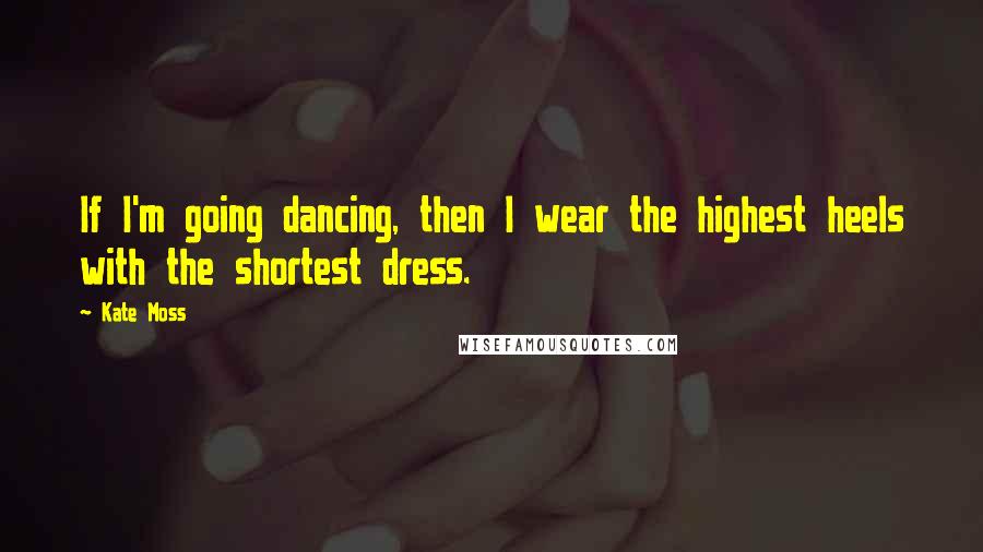 Kate Moss Quotes: If I'm going dancing, then I wear the highest heels with the shortest dress.