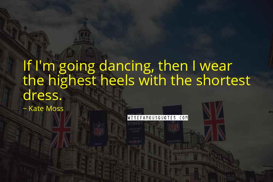 Kate Moss Quotes: If I'm going dancing, then I wear the highest heels with the shortest dress.