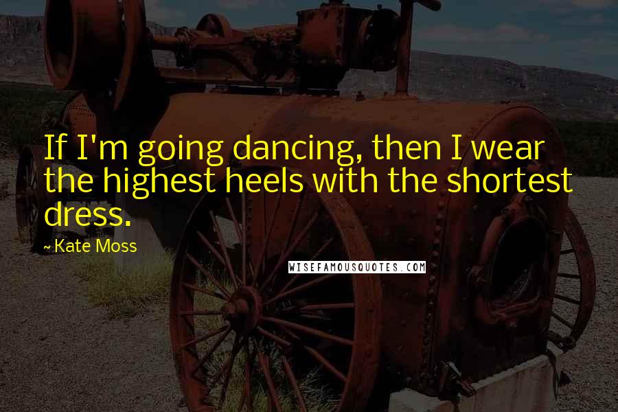 Kate Moss Quotes: If I'm going dancing, then I wear the highest heels with the shortest dress.