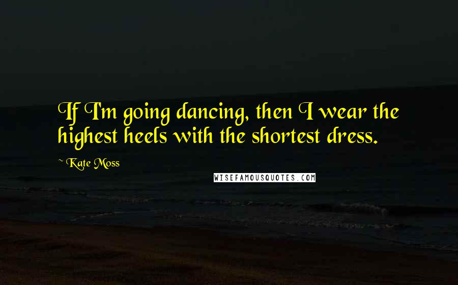 Kate Moss Quotes: If I'm going dancing, then I wear the highest heels with the shortest dress.