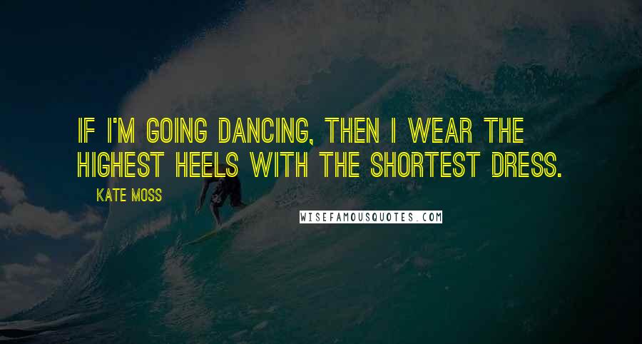 Kate Moss Quotes: If I'm going dancing, then I wear the highest heels with the shortest dress.
