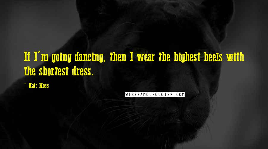 Kate Moss Quotes: If I'm going dancing, then I wear the highest heels with the shortest dress.