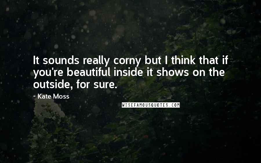 Kate Moss Quotes: It sounds really corny but I think that if you're beautiful inside it shows on the outside, for sure.