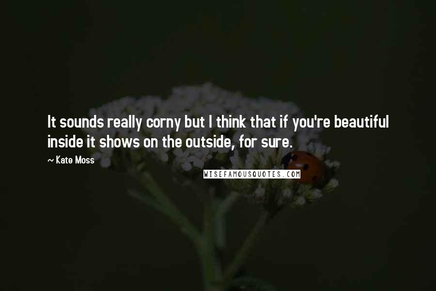 Kate Moss Quotes: It sounds really corny but I think that if you're beautiful inside it shows on the outside, for sure.
