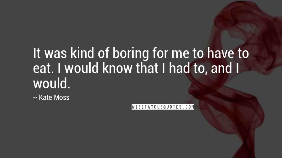 Kate Moss Quotes: It was kind of boring for me to have to eat. I would know that I had to, and I would.