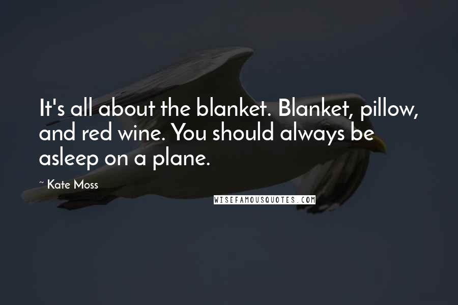 Kate Moss Quotes: It's all about the blanket. Blanket, pillow, and red wine. You should always be asleep on a plane.