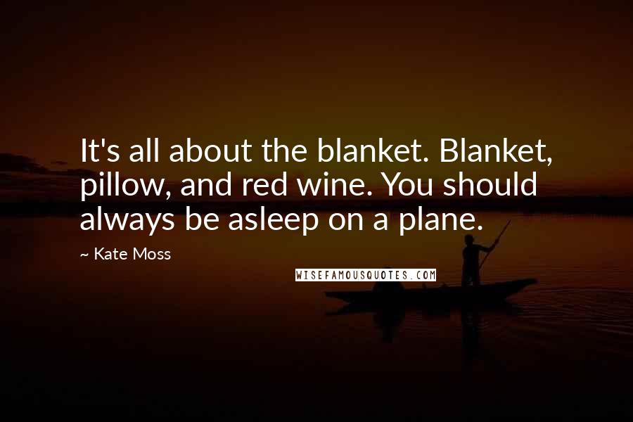 Kate Moss Quotes: It's all about the blanket. Blanket, pillow, and red wine. You should always be asleep on a plane.