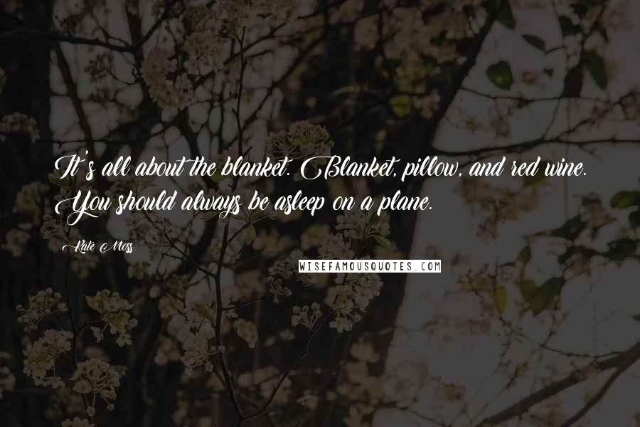 Kate Moss Quotes: It's all about the blanket. Blanket, pillow, and red wine. You should always be asleep on a plane.