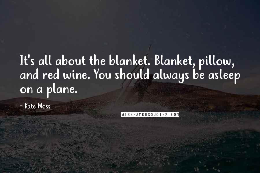 Kate Moss Quotes: It's all about the blanket. Blanket, pillow, and red wine. You should always be asleep on a plane.