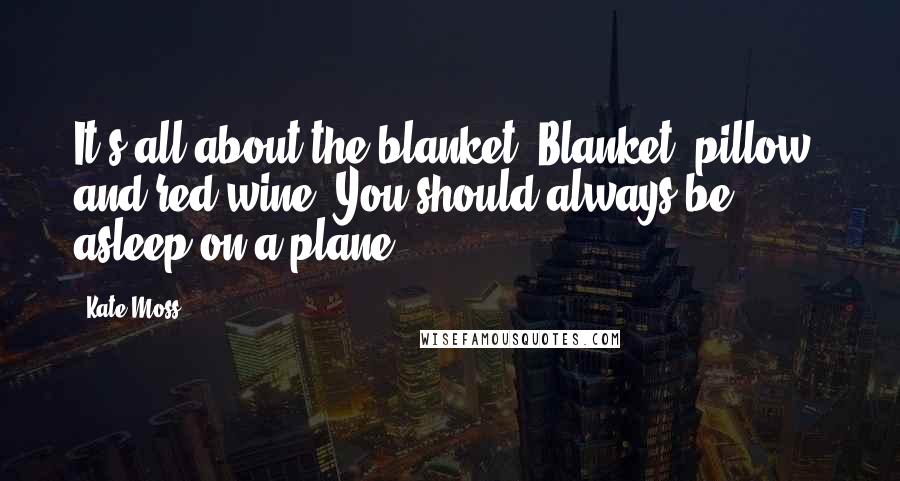 Kate Moss Quotes: It's all about the blanket. Blanket, pillow, and red wine. You should always be asleep on a plane.