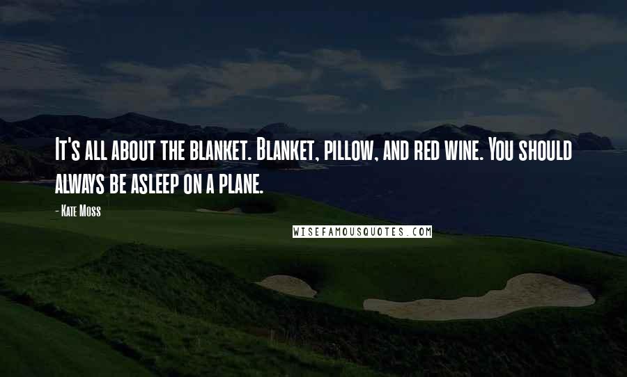 Kate Moss Quotes: It's all about the blanket. Blanket, pillow, and red wine. You should always be asleep on a plane.