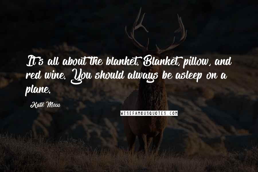 Kate Moss Quotes: It's all about the blanket. Blanket, pillow, and red wine. You should always be asleep on a plane.