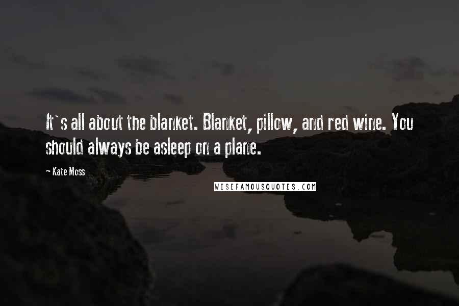 Kate Moss Quotes: It's all about the blanket. Blanket, pillow, and red wine. You should always be asleep on a plane.