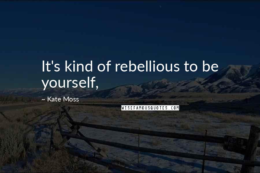 Kate Moss Quotes: It's kind of rebellious to be yourself,