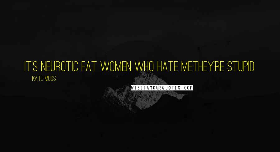 Kate Moss Quotes: It's neurotic fat women who hate methey're stupid
