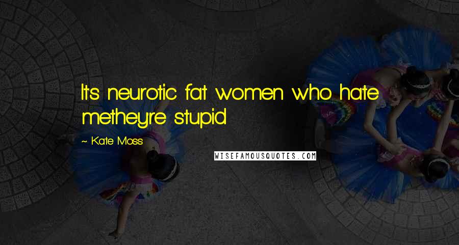 Kate Moss Quotes: It's neurotic fat women who hate methey're stupid