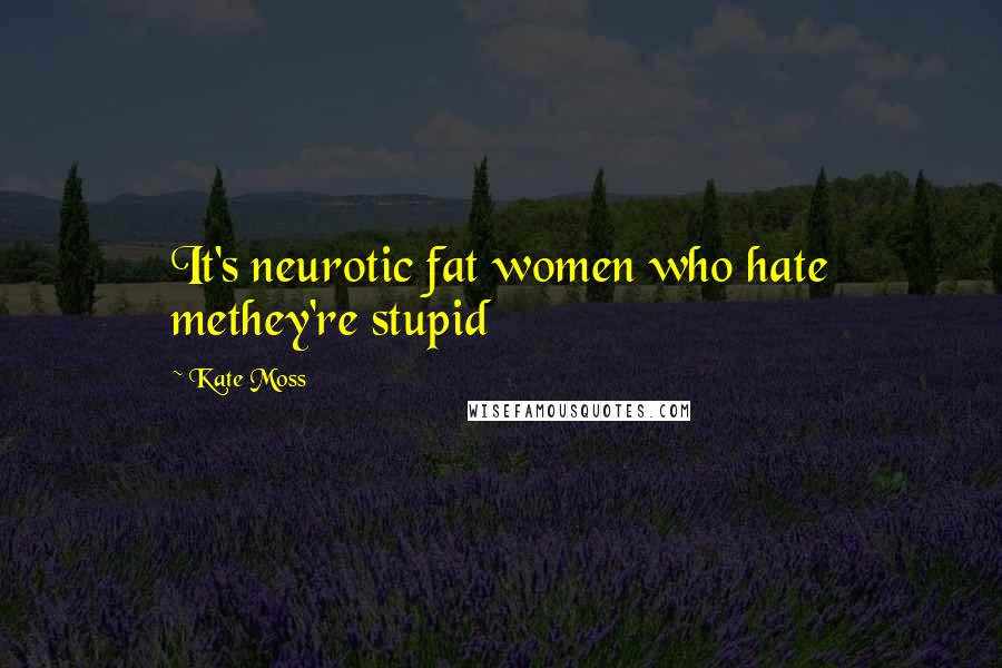 Kate Moss Quotes: It's neurotic fat women who hate methey're stupid