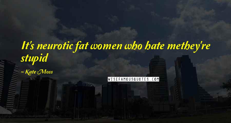 Kate Moss Quotes: It's neurotic fat women who hate methey're stupid