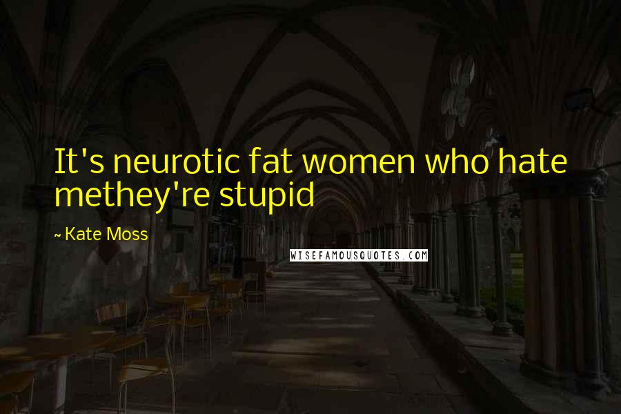 Kate Moss Quotes: It's neurotic fat women who hate methey're stupid