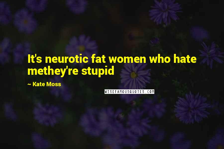 Kate Moss Quotes: It's neurotic fat women who hate methey're stupid
