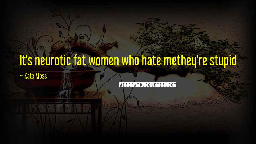 Kate Moss Quotes: It's neurotic fat women who hate methey're stupid