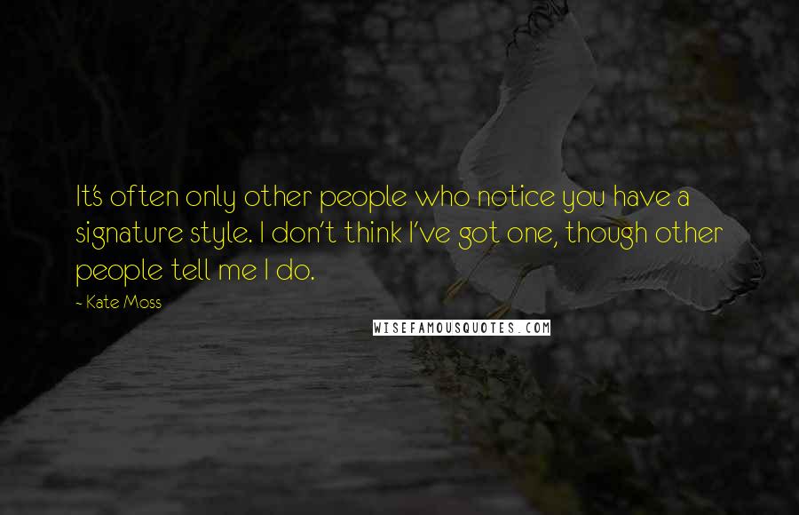 Kate Moss Quotes: It's often only other people who notice you have a signature style. I don't think I've got one, though other people tell me I do.