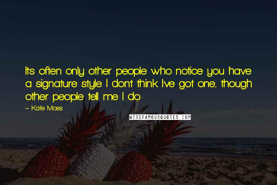 Kate Moss Quotes: It's often only other people who notice you have a signature style. I don't think I've got one, though other people tell me I do.