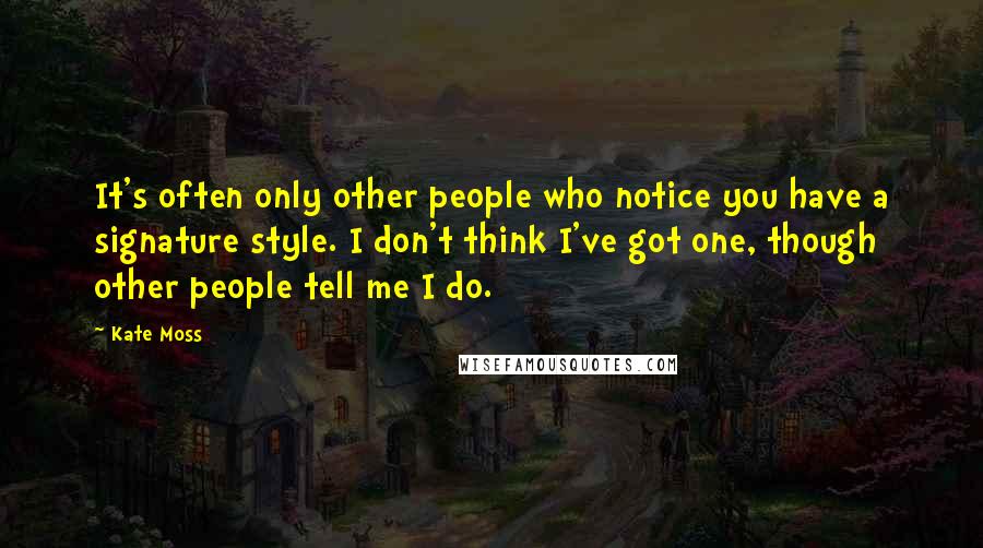 Kate Moss Quotes: It's often only other people who notice you have a signature style. I don't think I've got one, though other people tell me I do.