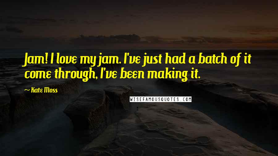 Kate Moss Quotes: Jam! I love my jam. I've just had a batch of it come through, I've been making it.