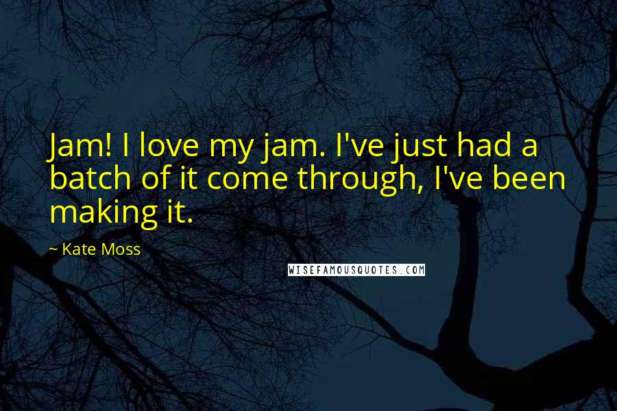 Kate Moss Quotes: Jam! I love my jam. I've just had a batch of it come through, I've been making it.