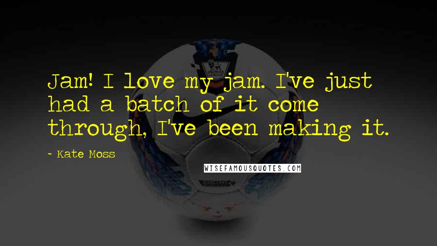 Kate Moss Quotes: Jam! I love my jam. I've just had a batch of it come through, I've been making it.