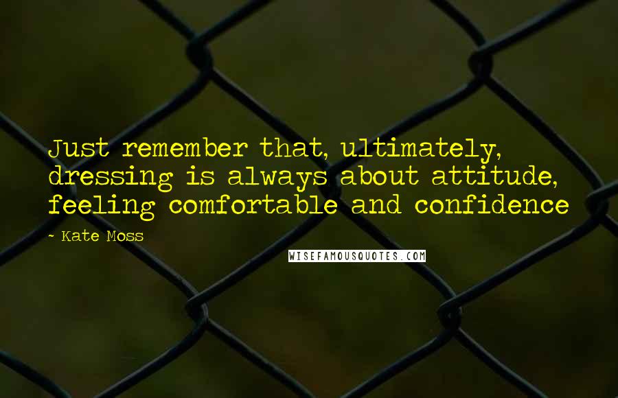 Kate Moss Quotes: Just remember that, ultimately, dressing is always about attitude, feeling comfortable and confidence