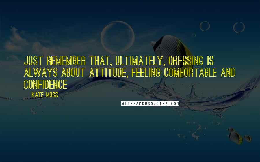 Kate Moss Quotes: Just remember that, ultimately, dressing is always about attitude, feeling comfortable and confidence