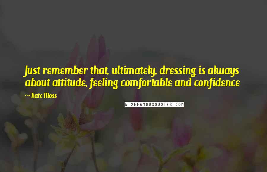 Kate Moss Quotes: Just remember that, ultimately, dressing is always about attitude, feeling comfortable and confidence