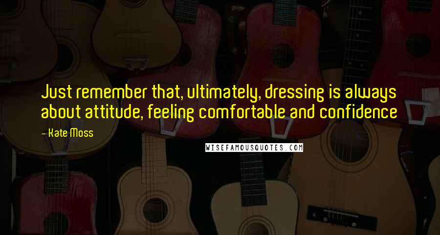 Kate Moss Quotes: Just remember that, ultimately, dressing is always about attitude, feeling comfortable and confidence